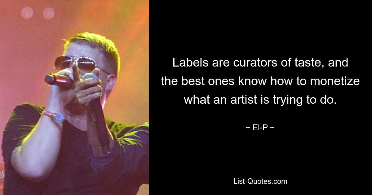 Labels are curators of taste, and the best ones know how to monetize what an artist is trying to do. — © El-P