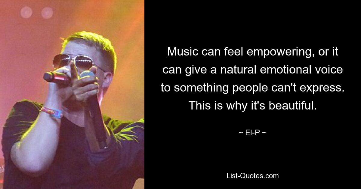 Music can feel empowering, or it can give a natural emotional voice to something people can't express. This is why it's beautiful. — © El-P