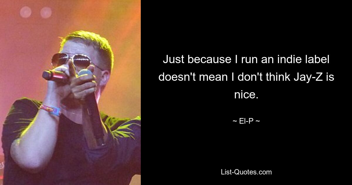 Just because I run an indie label doesn't mean I don't think Jay-Z is nice. — © El-P