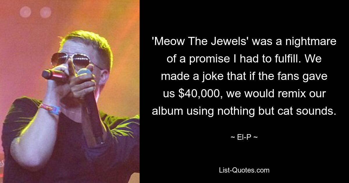 'Meow The Jewels' was a nightmare of a promise I had to fulfill. We made a joke that if the fans gave us $40,000, we would remix our album using nothing but cat sounds. — © El-P