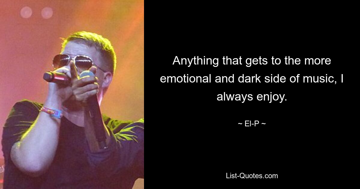 Anything that gets to the more emotional and dark side of music, I always enjoy. — © El-P