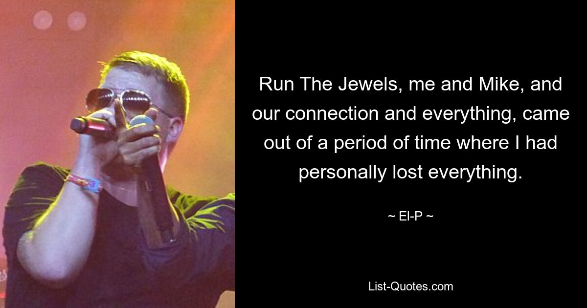 Run The Jewels, me and Mike, and our connection and everything, came out of a period of time where I had personally lost everything. — © El-P