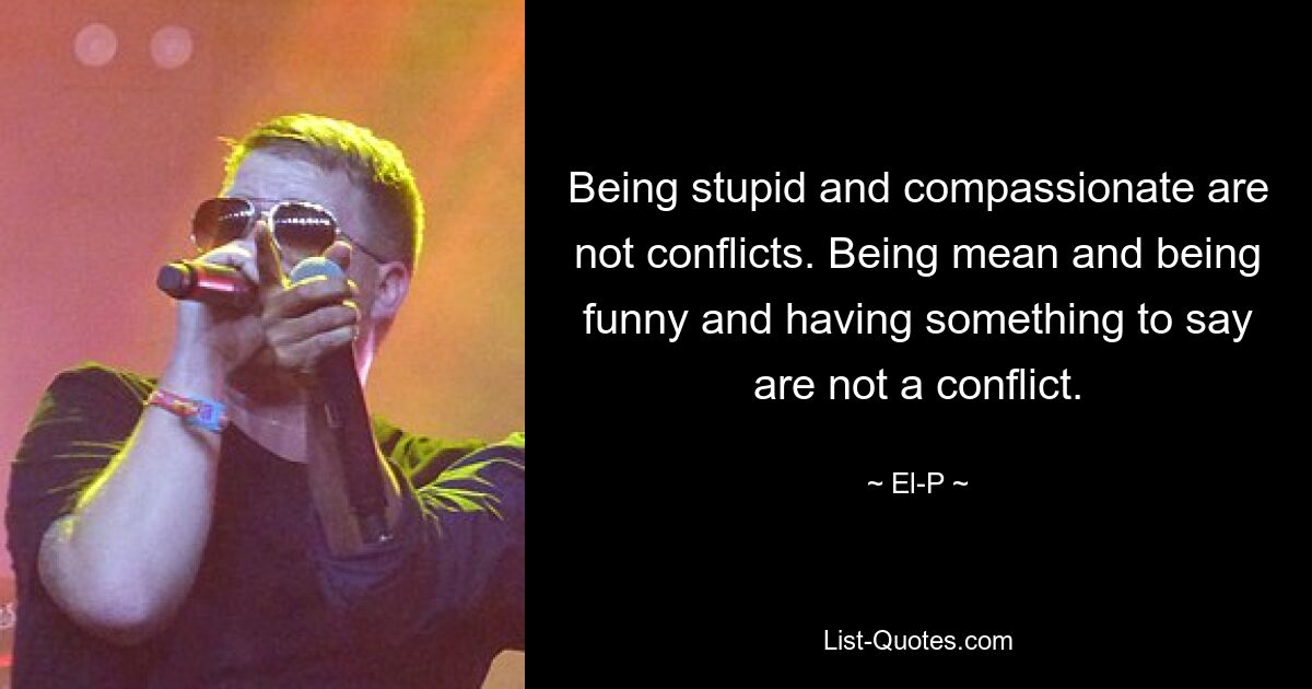 Being stupid and compassionate are not conflicts. Being mean and being funny and having something to say are not a conflict. — © El-P