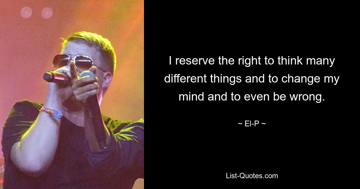 I reserve the right to think many different things and to change my mind and to even be wrong. — © El-P