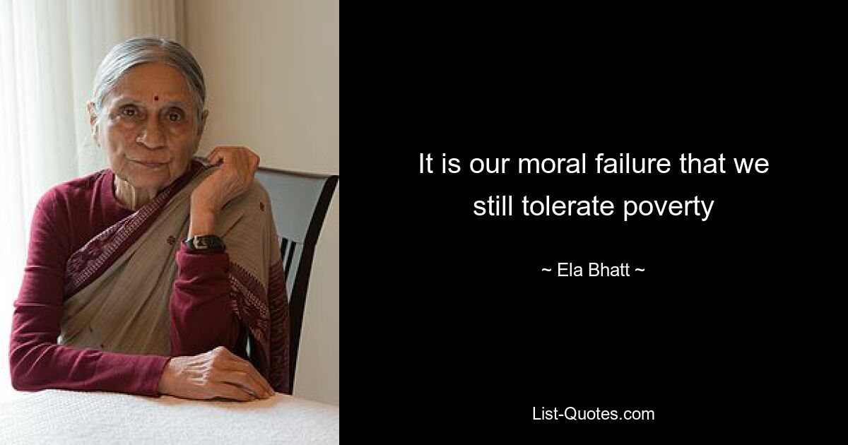 It is our moral failure that we still tolerate poverty — © Ela Bhatt