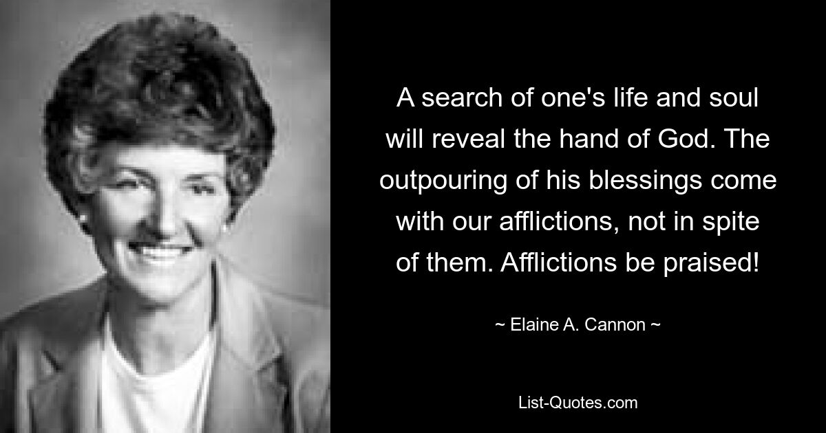 A search of one's life and soul will reveal the hand of God. The outpouring of his blessings come with our afflictions, not in spite of them. Afflictions be praised! — © Elaine A. Cannon