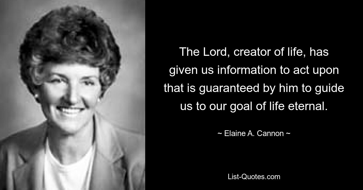 The Lord, creator of life, has given us information to act upon that is guaranteed by him to guide us to our goal of life eternal. — © Elaine A. Cannon