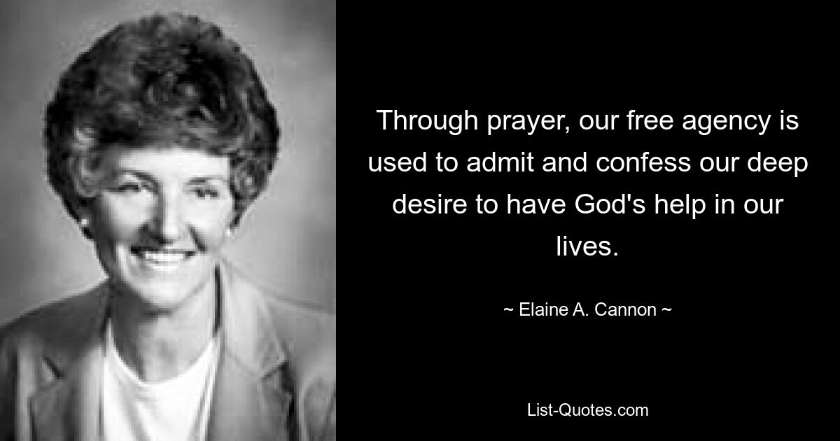 Through prayer, our free agency is used to admit and confess our deep desire to have God's help in our lives. — © Elaine A. Cannon