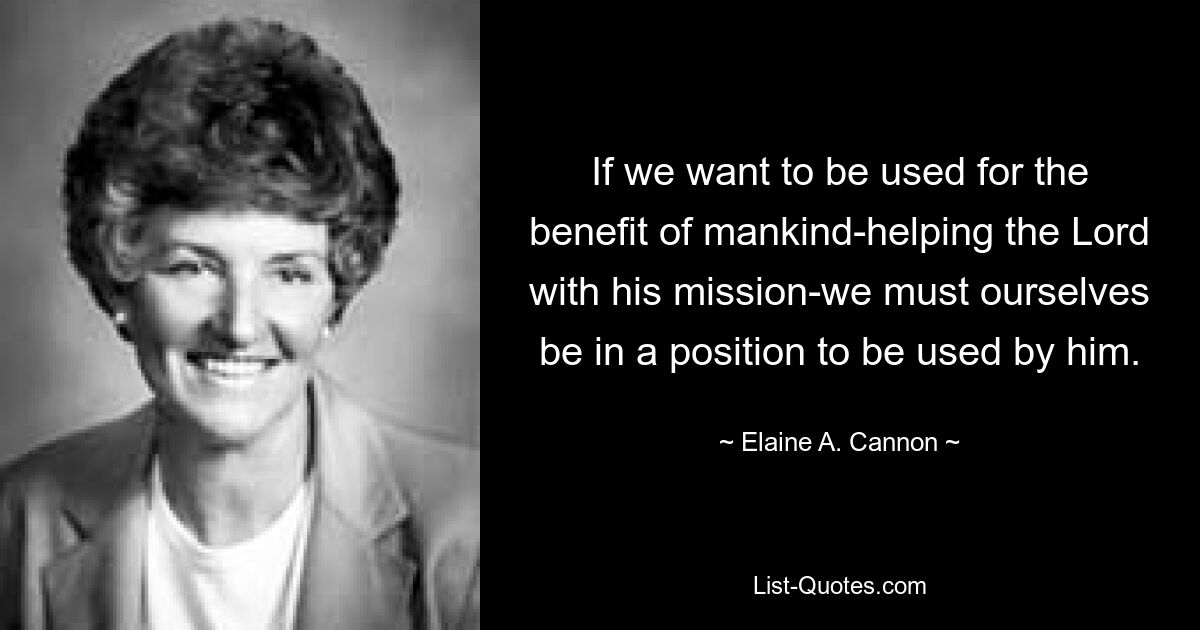 If we want to be used for the benefit of mankind-helping the Lord with his mission-we must ourselves be in a position to be used by him. — © Elaine A. Cannon