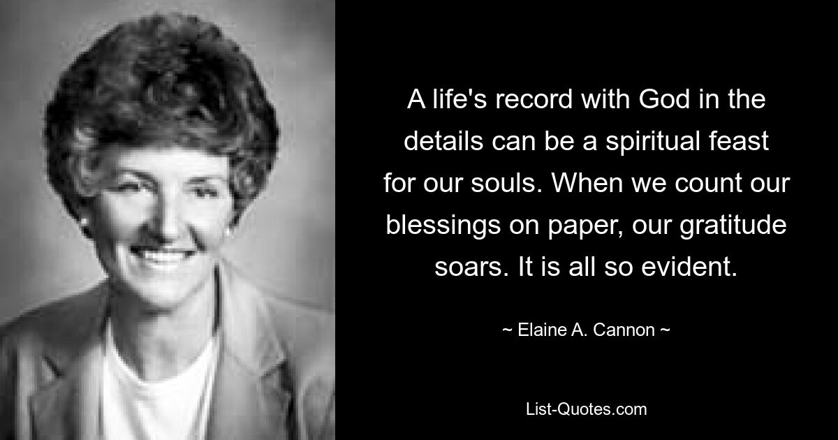 A life's record with God in the details can be a spiritual feast for our souls. When we count our blessings on paper, our gratitude soars. It is all so evident. — © Elaine A. Cannon