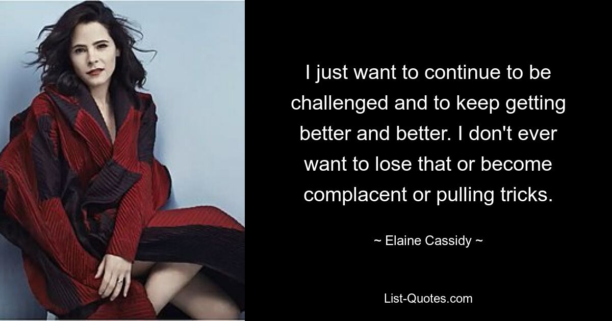 I just want to continue to be challenged and to keep getting better and better. I don't ever want to lose that or become complacent or pulling tricks. — © Elaine Cassidy