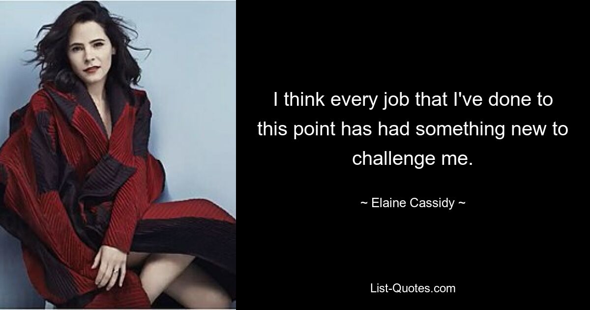 I think every job that I've done to this point has had something new to challenge me. — © Elaine Cassidy