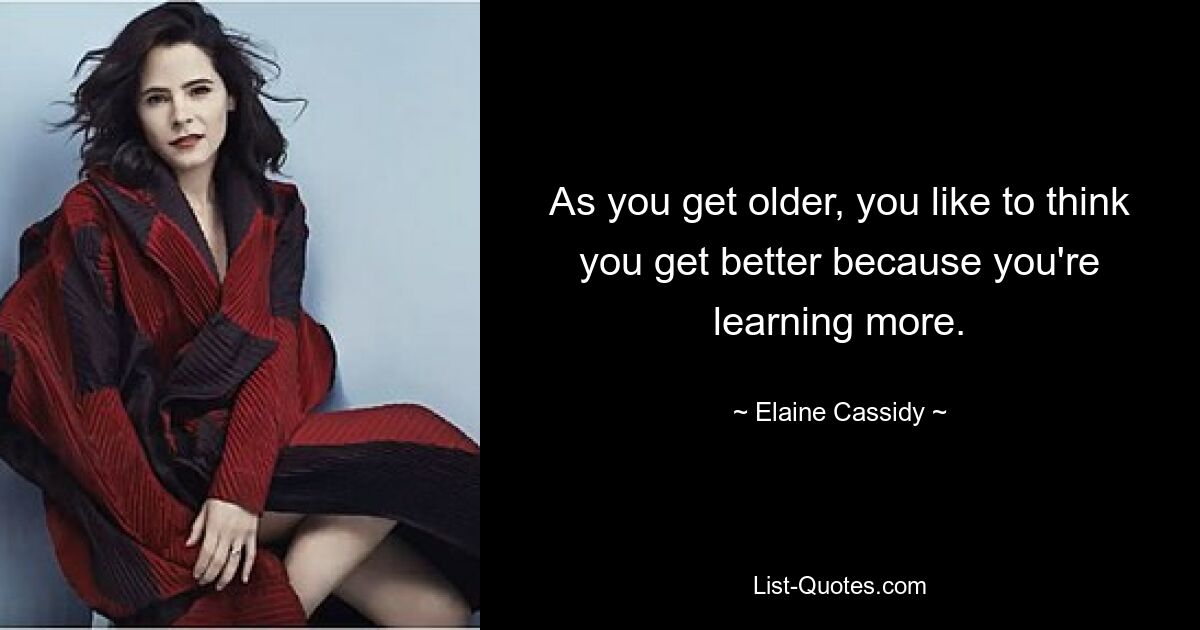 As you get older, you like to think you get better because you're learning more. — © Elaine Cassidy