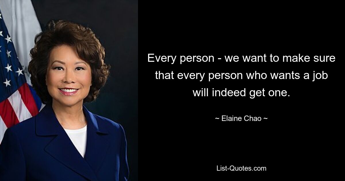 Every person - we want to make sure that every person who wants a job will indeed get one. — © Elaine Chao