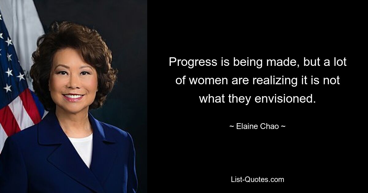 Progress is being made, but a lot of women are realizing it is not what they envisioned. — © Elaine Chao