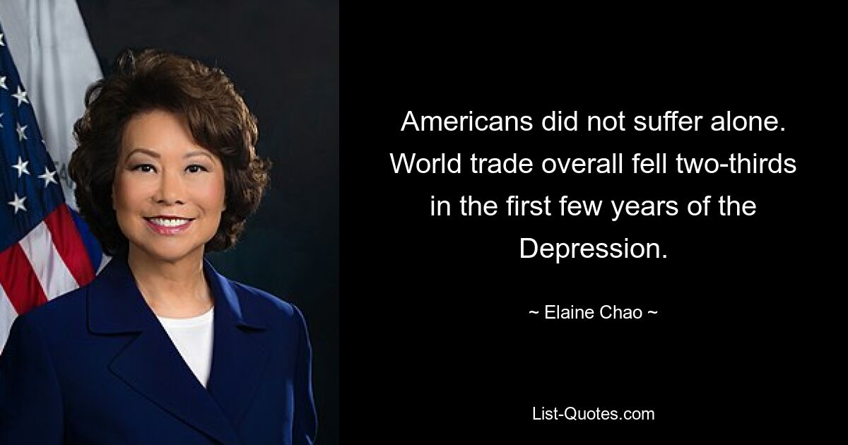 Americans did not suffer alone. World trade overall fell two-thirds in the first few years of the Depression. — © Elaine Chao