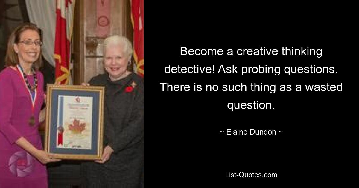 Become a creative thinking detective! Ask probing questions. There is no such thing as a wasted question. — © Elaine Dundon