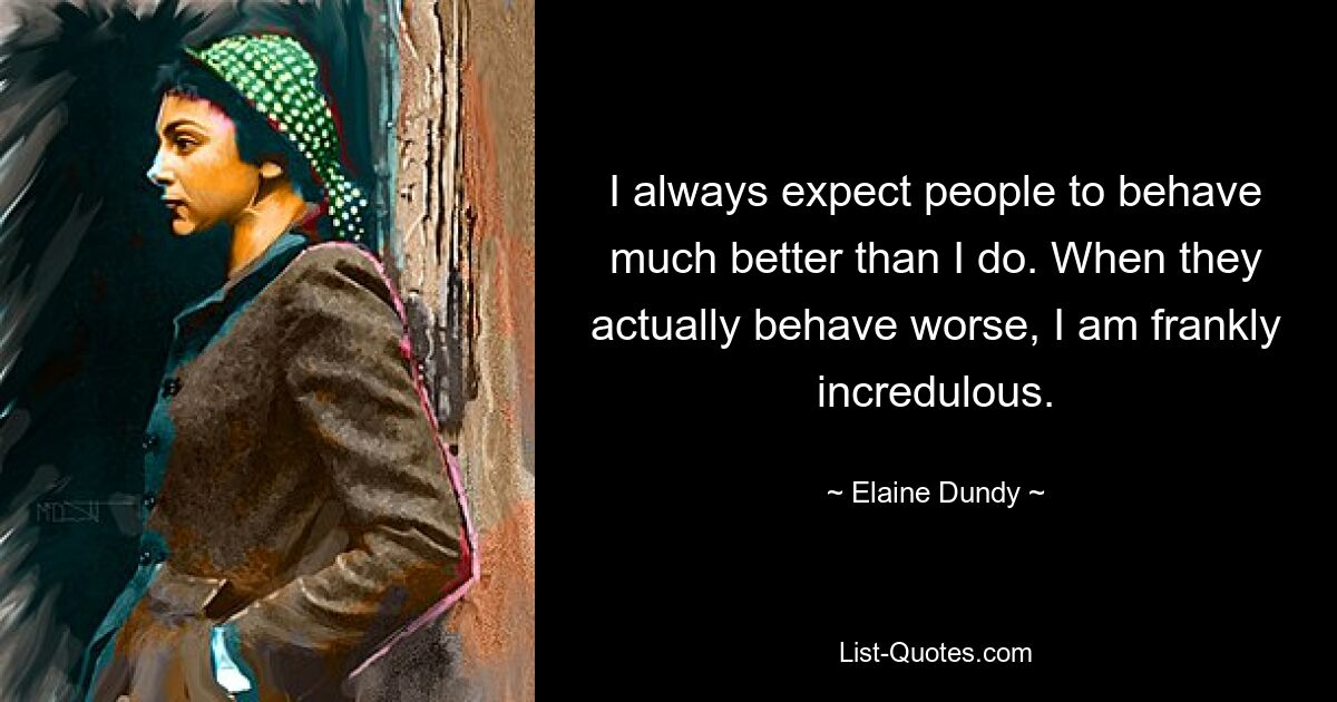 I always expect people to behave much better than I do. When they actually behave worse, I am frankly incredulous. — © Elaine Dundy