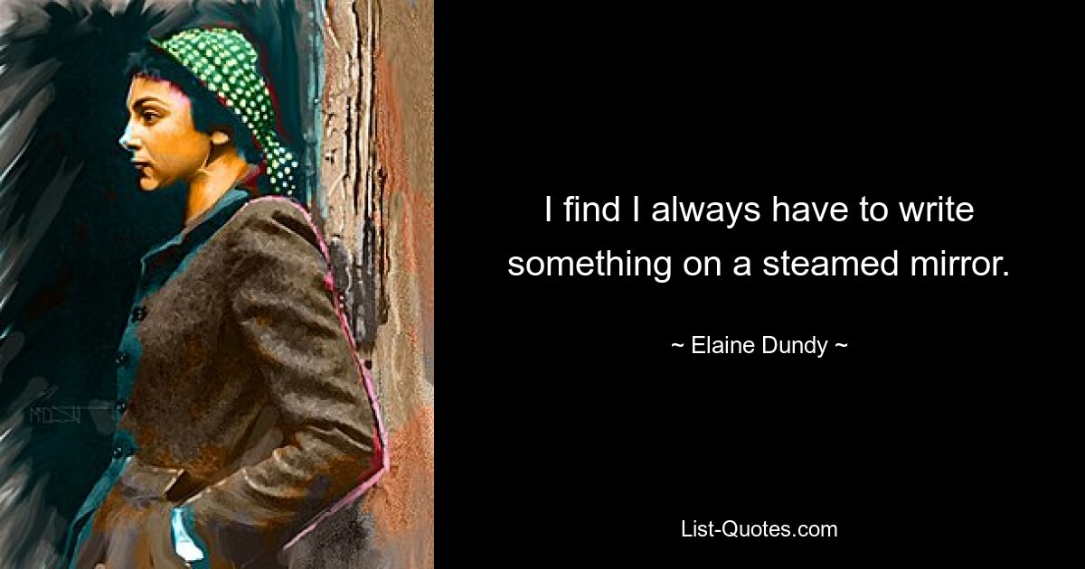 I find I always have to write something on a steamed mirror. — © Elaine Dundy