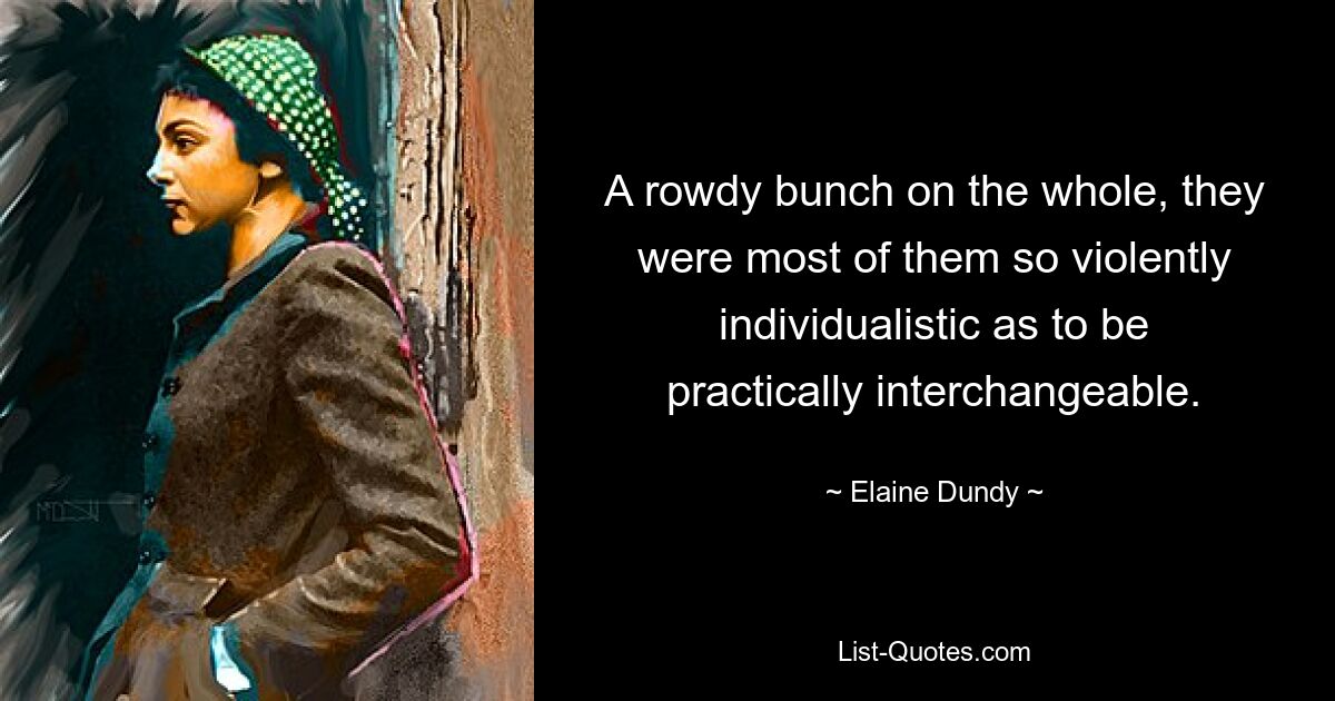 A rowdy bunch on the whole, they were most of them so violently individualistic as to be practically interchangeable. — © Elaine Dundy