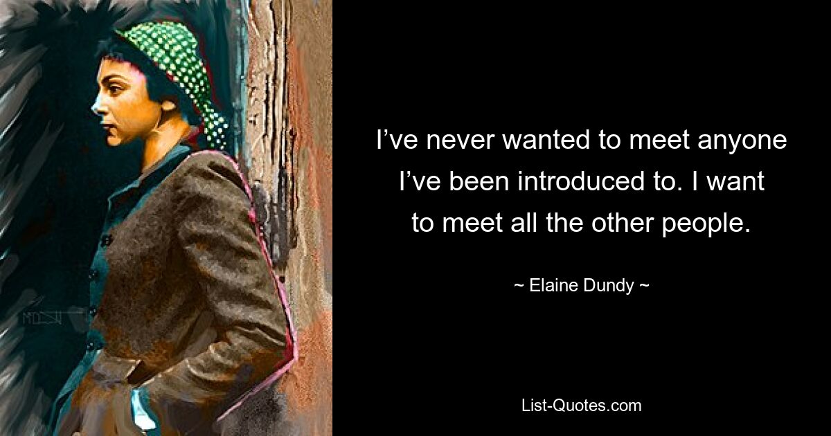 I’ve never wanted to meet anyone I’ve been introduced to. I want to meet all the other people. — © Elaine Dundy