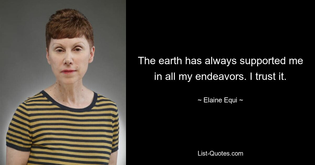 The earth has always supported me in all my endeavors. I trust it. — © Elaine Equi