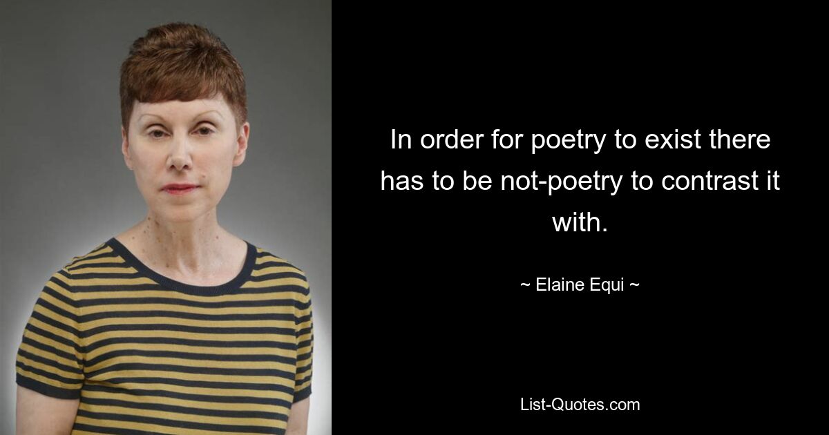 In order for poetry to exist there has to be not-poetry to contrast it with. — © Elaine Equi