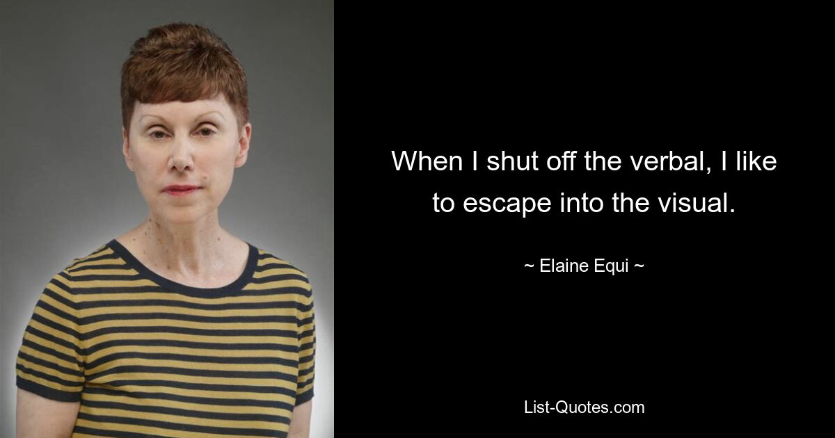 When I shut off the verbal, I like to escape into the visual. — © Elaine Equi