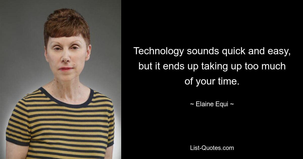 Technology sounds quick and easy, but it ends up taking up too much of your time. — © Elaine Equi