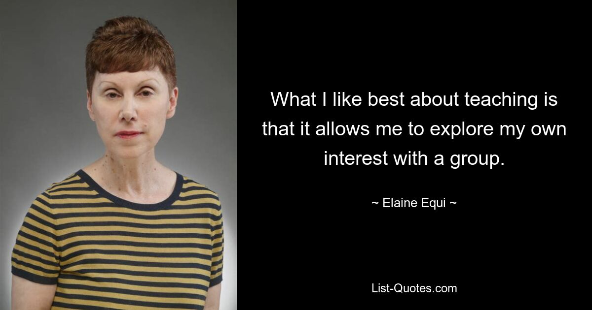 What I like best about teaching is that it allows me to explore my own interest with a group. — © Elaine Equi