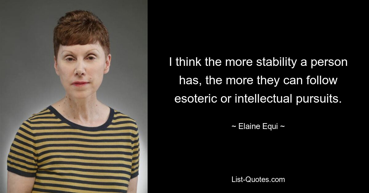 I think the more stability a person has, the more they can follow esoteric or intellectual pursuits. — © Elaine Equi