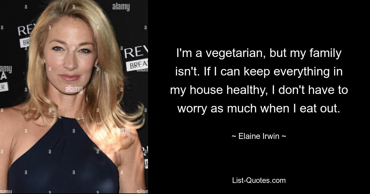 I'm a vegetarian, but my family isn't. If I can keep everything in my house healthy, I don't have to worry as much when I eat out. — © Elaine Irwin