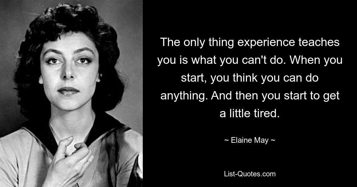 The only thing experience teaches you is what you can't do. When you start, you think you can do anything. And then you start to get a little tired. — © Elaine May