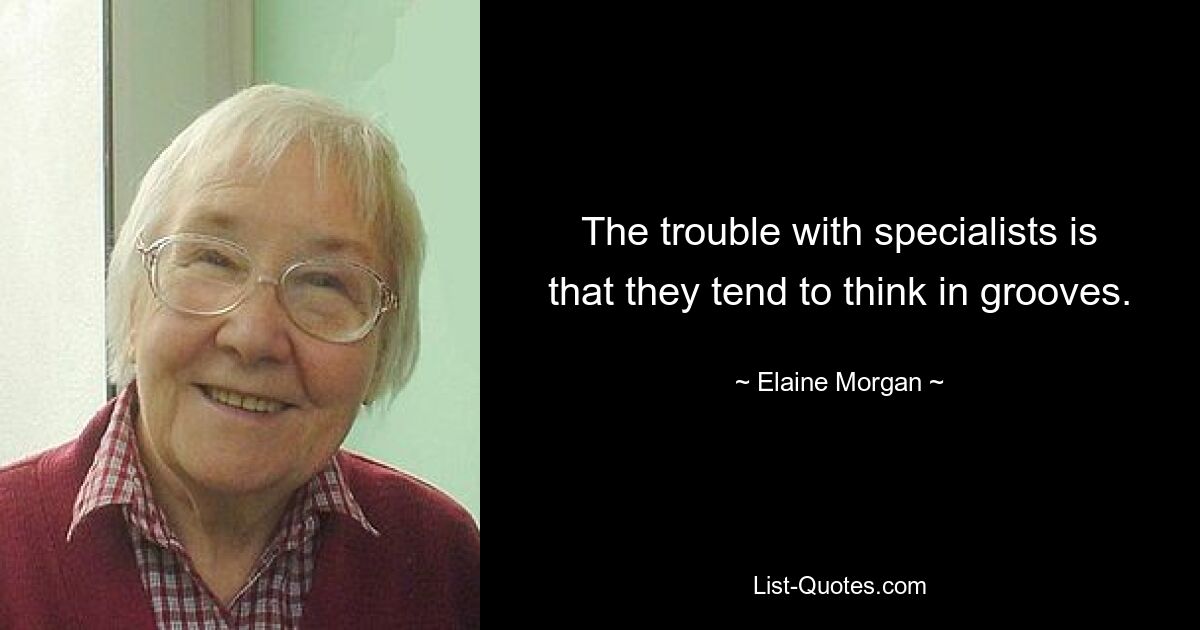 The trouble with specialists is that they tend to think in grooves. — © Elaine Morgan