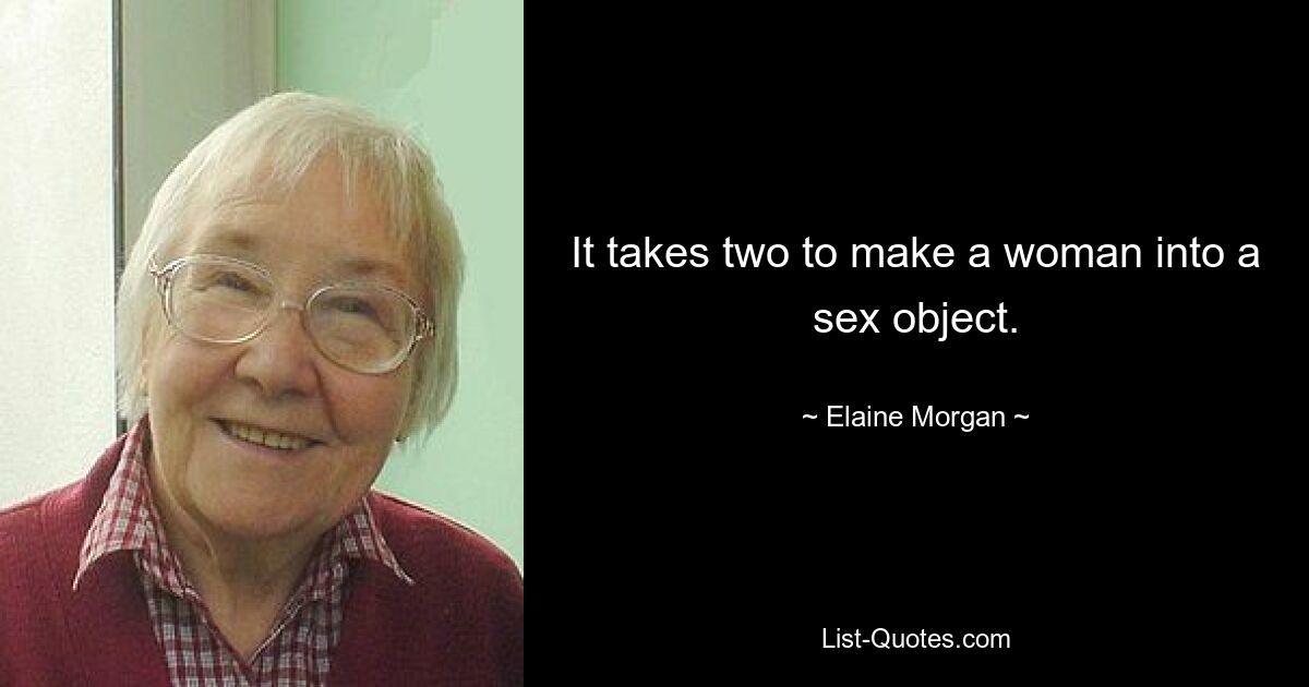 It takes two to make a woman into a sex object. — © Elaine Morgan