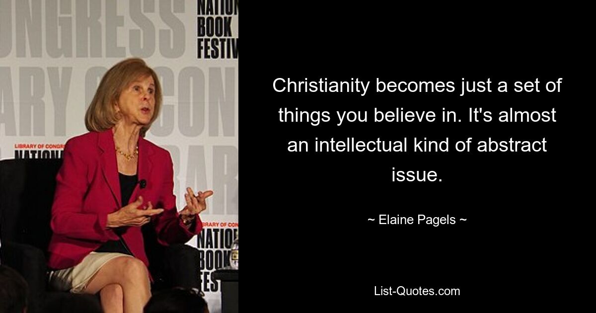 Christianity becomes just a set of things you believe in. It's almost an intellectual kind of abstract issue. — © Elaine Pagels