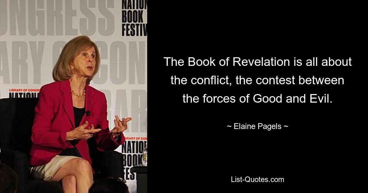 The Book of Revelation is all about the conflict, the contest between the forces of Good and Evil. — © Elaine Pagels