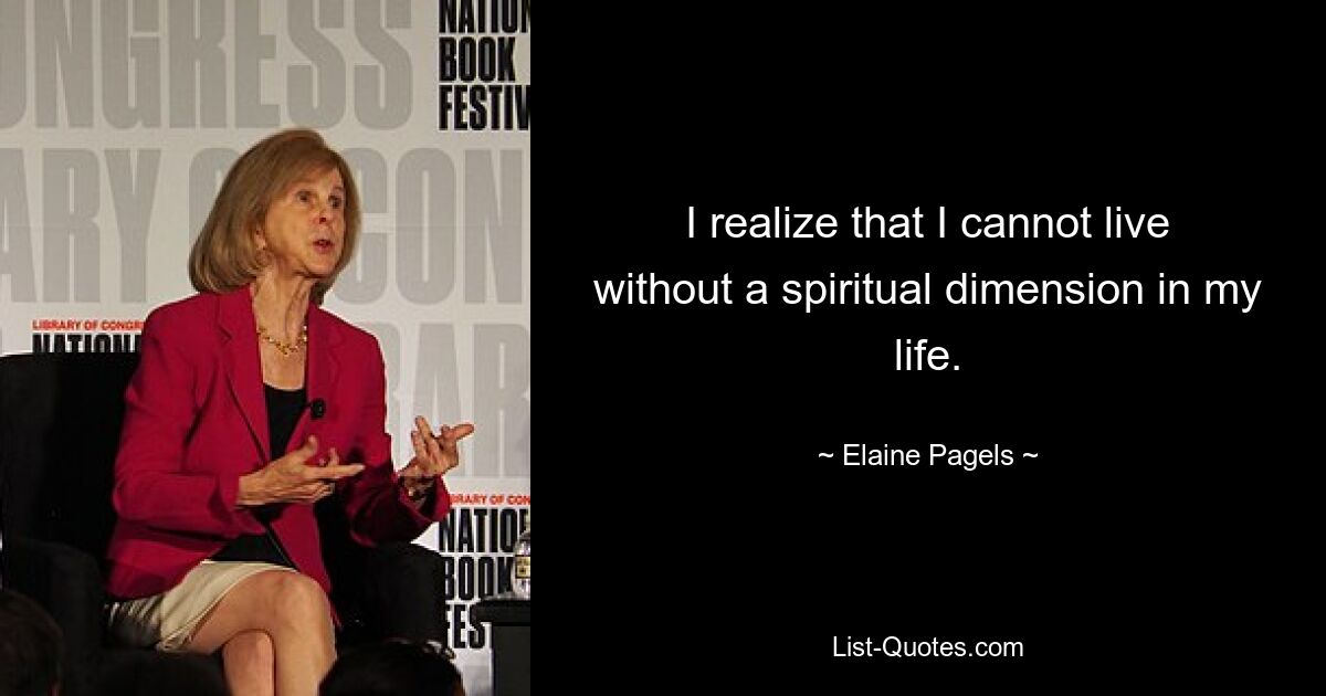 I realize that I cannot live without a spiritual dimension in my life. — © Elaine Pagels