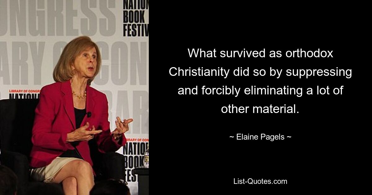 What survived as orthodox Christianity did so by suppressing and forcibly eliminating a lot of other material. — © Elaine Pagels