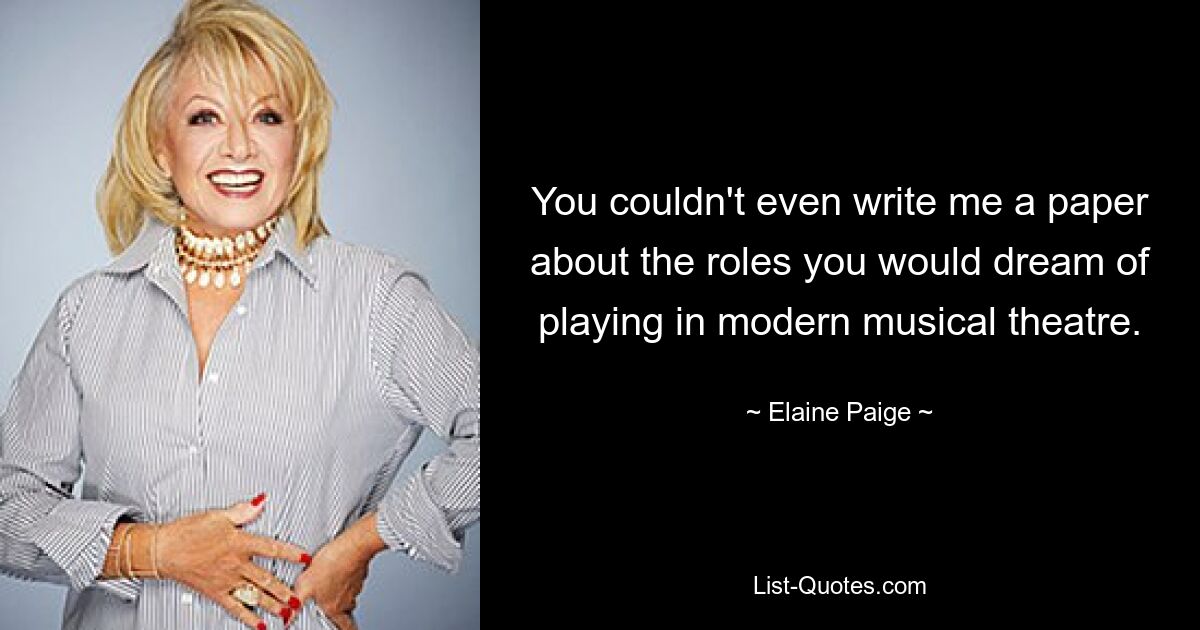 You couldn't even write me a paper about the roles you would dream of playing in modern musical theatre. — © Elaine Paige