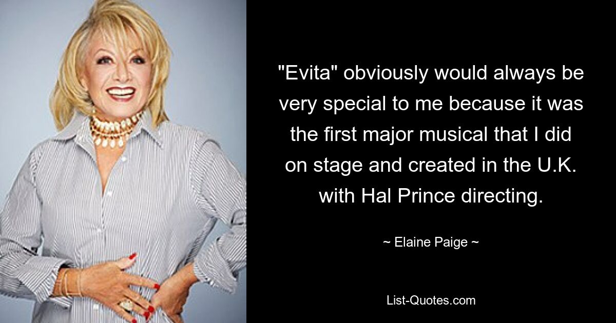 "Evita" obviously would always be very special to me because it was the first major musical that I did on stage and created in the U.K. with Hal Prince directing. — © Elaine Paige