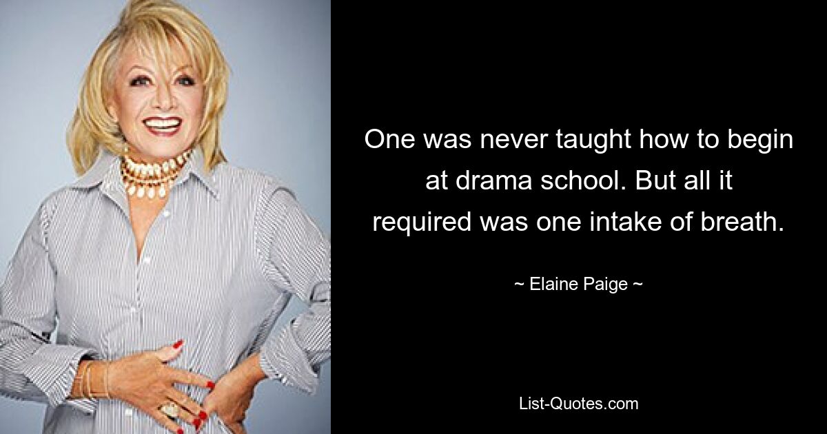 One was never taught how to begin at drama school. But all it required was one intake of breath. — © Elaine Paige