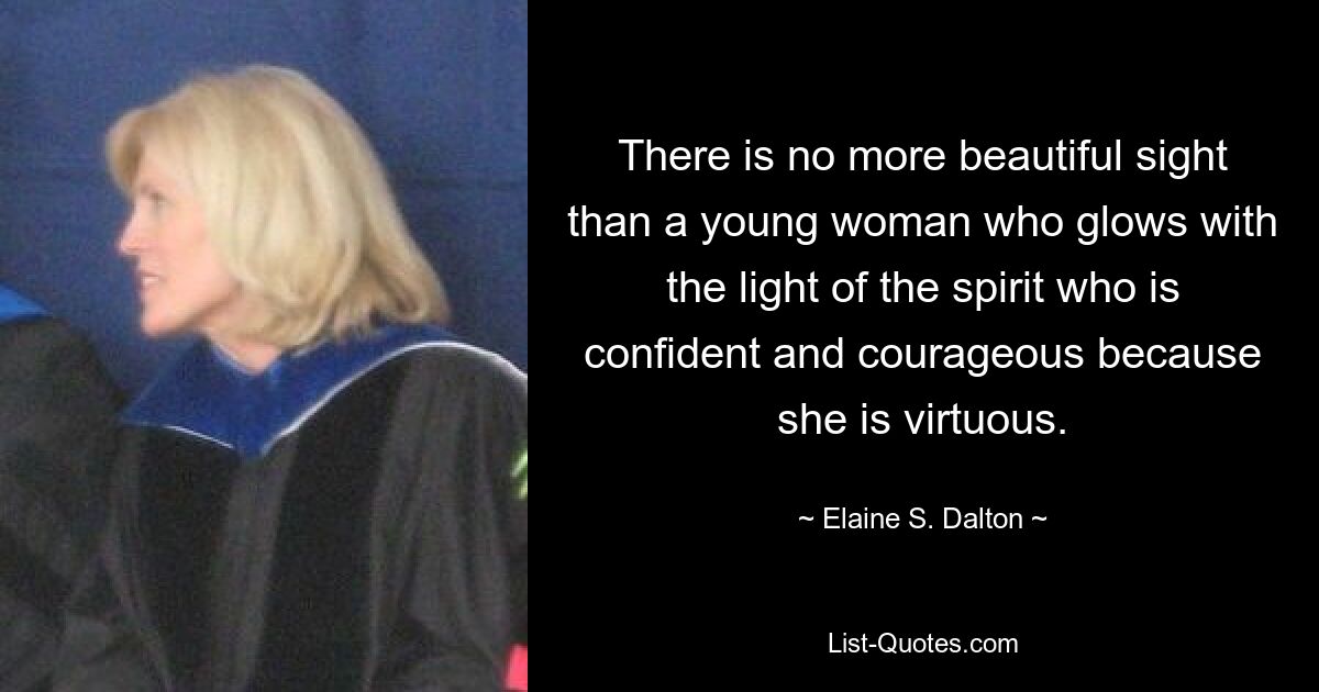 There is no more beautiful sight than a young woman who glows with the light of the spirit who is confident and courageous because she is virtuous. — © Elaine S. Dalton