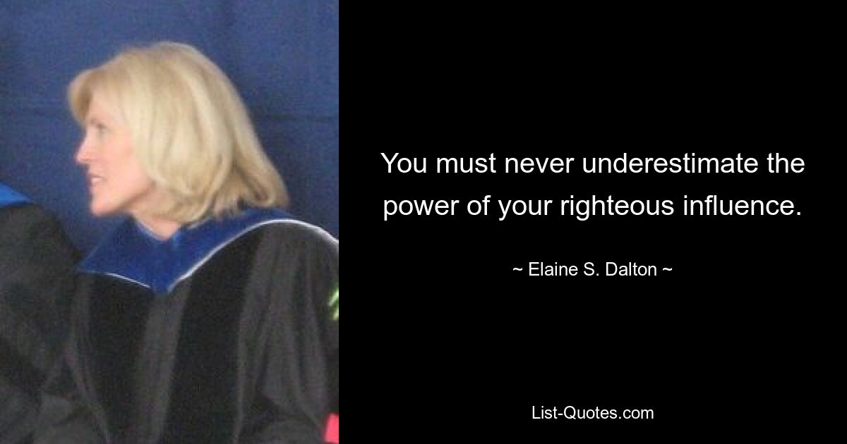 You must never underestimate the power of your righteous influence. — © Elaine S. Dalton