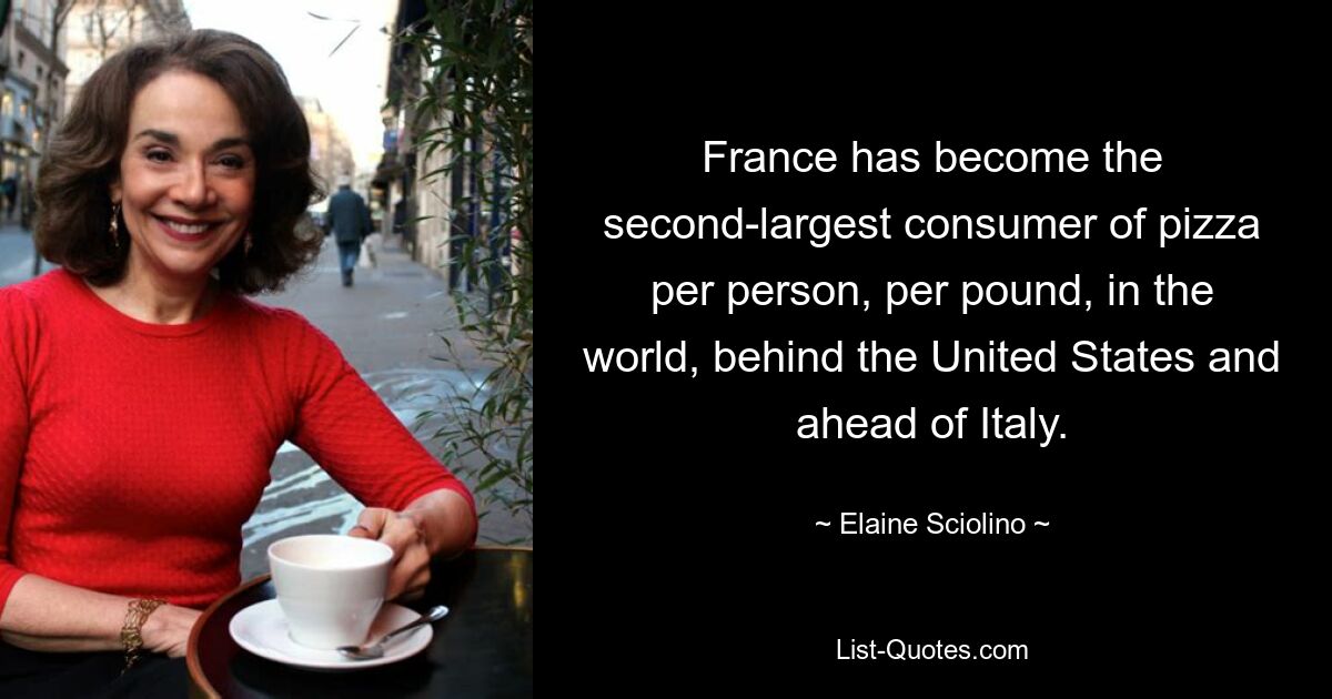 France has become the second-largest consumer of pizza per person, per pound, in the world, behind the United States and ahead of Italy. — © Elaine Sciolino