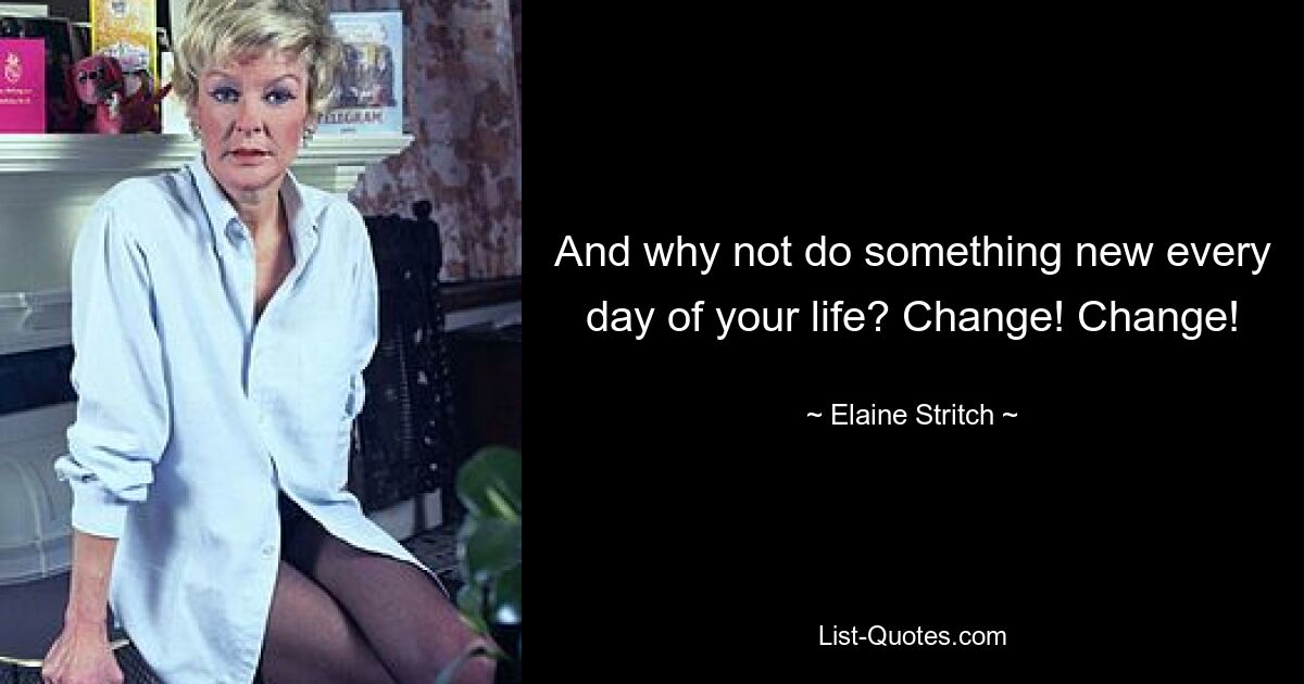 And why not do something new every day of your life? Change! Change! — © Elaine Stritch