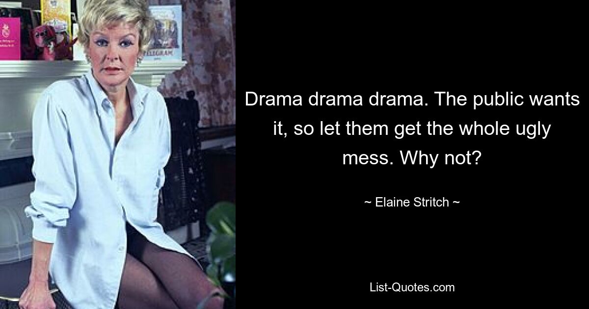 Drama drama drama. The public wants it, so let them get the whole ugly mess. Why not? — © Elaine Stritch