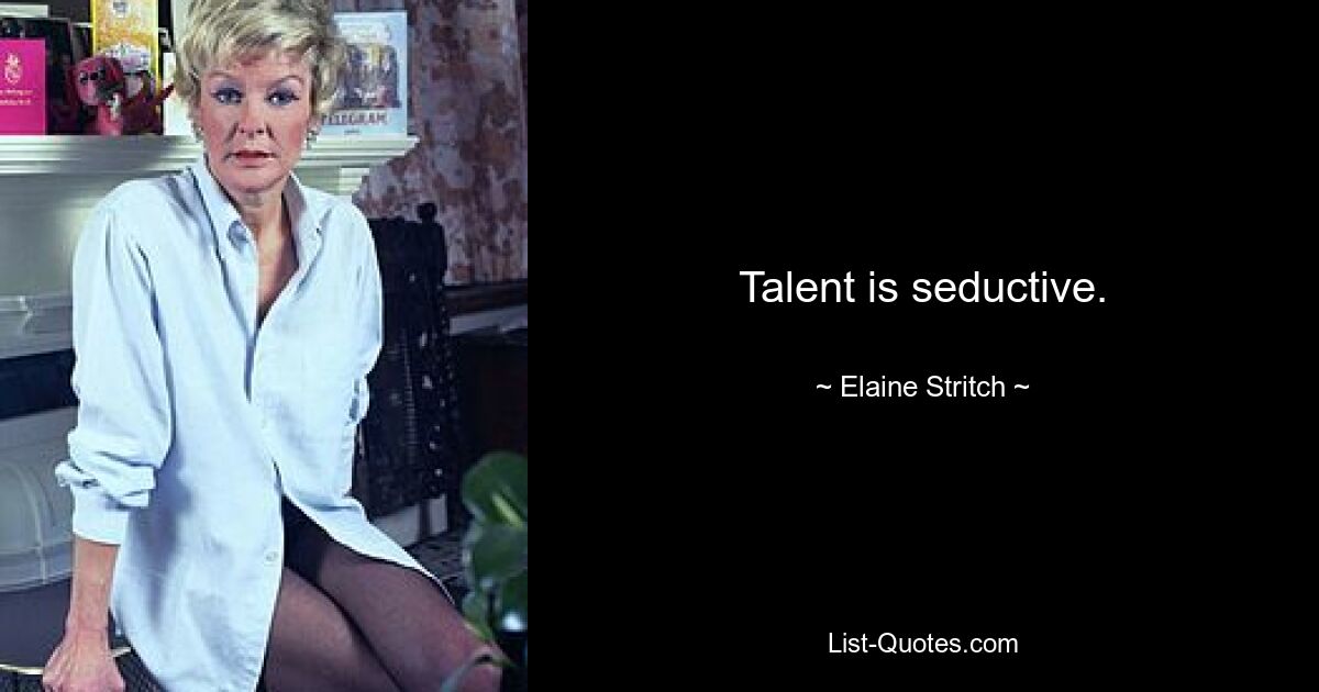 Talent is seductive. — © Elaine Stritch