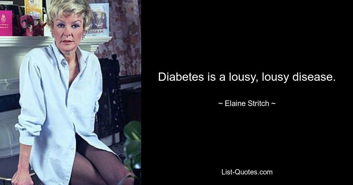 Diabetes is a lousy, lousy disease. — © Elaine Stritch