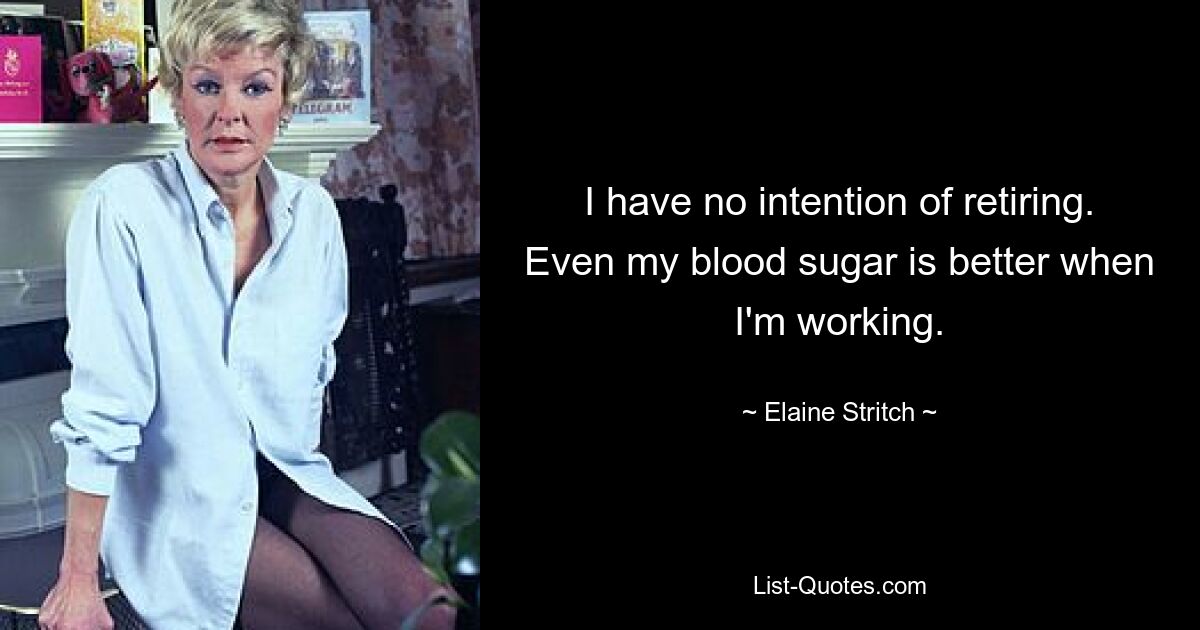 I have no intention of retiring. Even my blood sugar is better when I'm working. — © Elaine Stritch